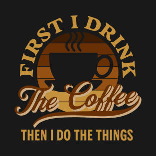 First I Drink the Coffee Then I Do the Things Funny T-Shirt