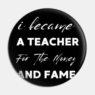 I Became A Teacher For The Money And Fame Pin