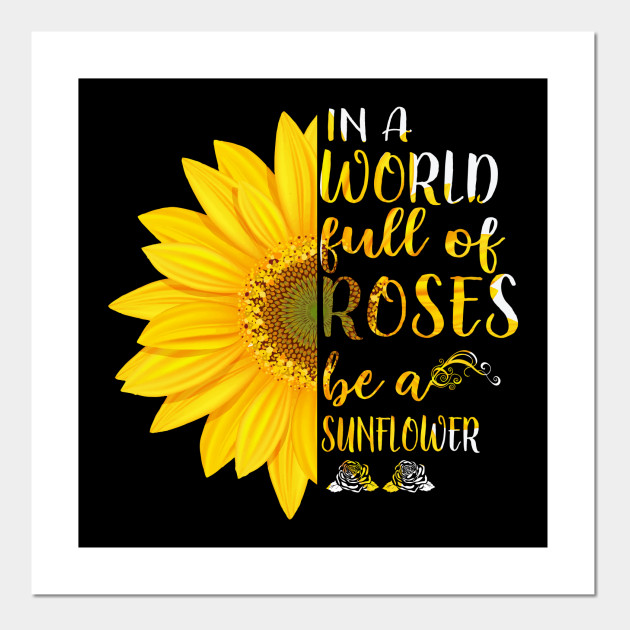 In A World Full Of Roses Be A Sunflower Sunflower Posters And Art Prints Teepublic