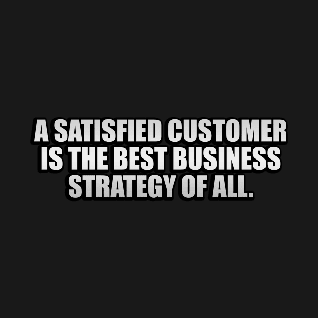 A satisfied customer is the best business strategy of all by CRE4T1V1TY