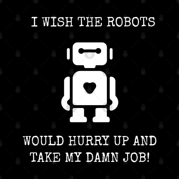 I Wish The Robots Would Hurry Up And Take My Damn Job! by Muzehack