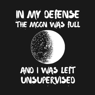 In My Defense The Moon Was Full And I Was Left Unsupervised T-Shirt