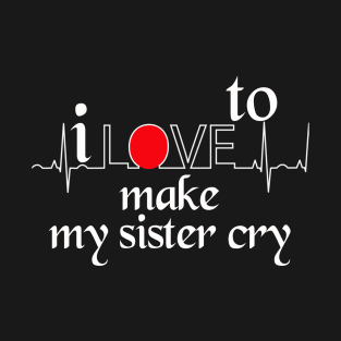 I love to make my sister cry T-Shirt