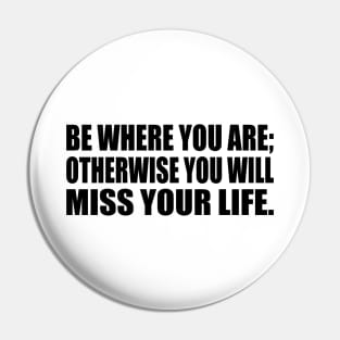 Be Where You Are; Otherwise You Will Miss Your Life Pin