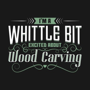 I'm A Whittle Bit Excited About Wood Carving T-Shirt