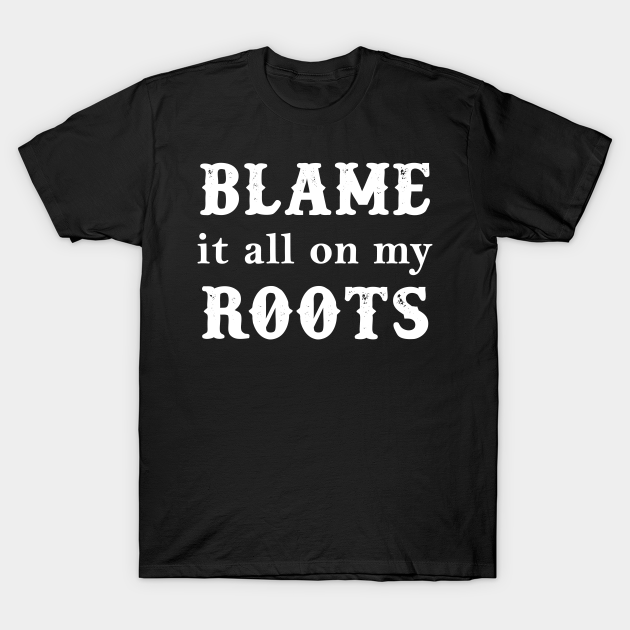 Blame It All On My Roots - Quotes - T-Shirt | TeePublic