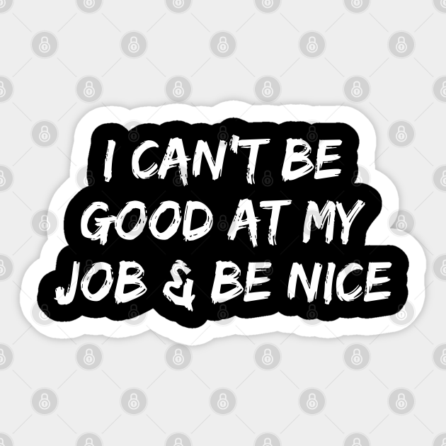 I Can't Be Good At My Job And Be Nice - Funny 9 To 5 Quotes - Sticker | TeePublic I Can't Be Good At My Job And Be Nice - Funny 9 To 5 Quotes - Sticker | TeePublic