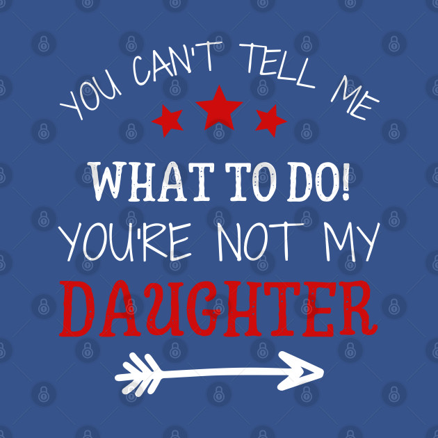 Disover You Can't Tell Me What To Do You're Not My Daughter - Youre Not My Daughter - T-Shirt