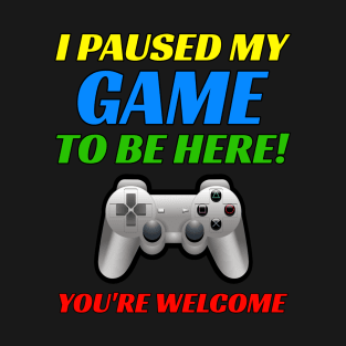 I Pause My Game To Be Here! You're Welcome. Funny Video Gamer T-Shirt