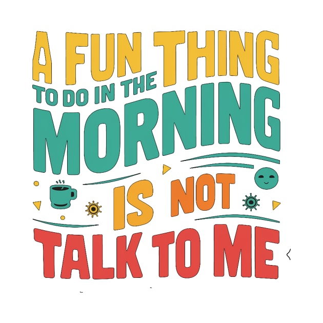 A Fun Thing To Do In The Morning Is Not Talk To Me by alby store