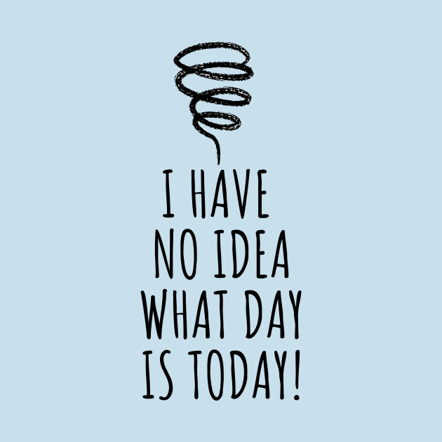 Disover I Have No Idea What Day Is Today! - No Idea What Im Doing - T-Shirt