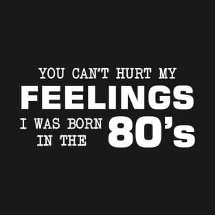 You Can't Hurt My Feelings, I Was Born in the 80's T-Shirt