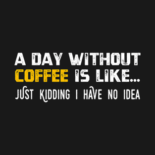 A Day Without Coffee Is Like Just Kidding I Have No Idea T-Shirt