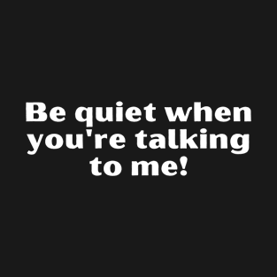 Be Quiet When You're Talking To Me T-Shirt