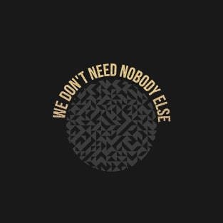 we don't need nobody else T-Shirt