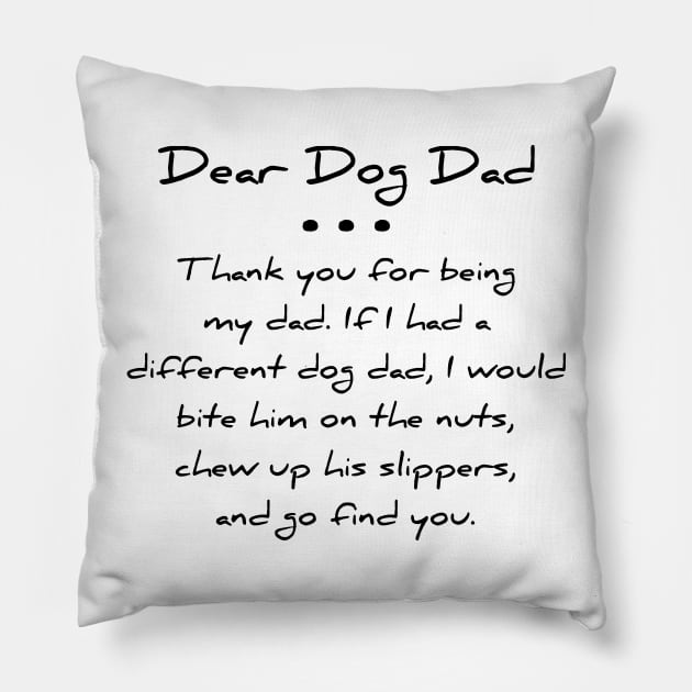 Dear dog dad. Thank you for being my dad. If I had a different dog dad, I would bite him on the nuts, chew up his slippers, and go find you T-shirt Pillow by RedYolk