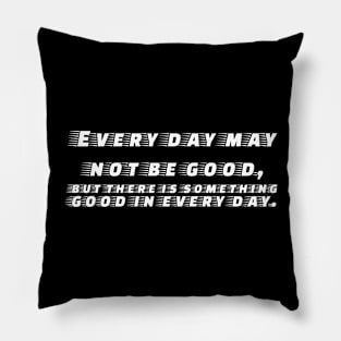 Every day may not be good, but there is something good in everyday Pillow