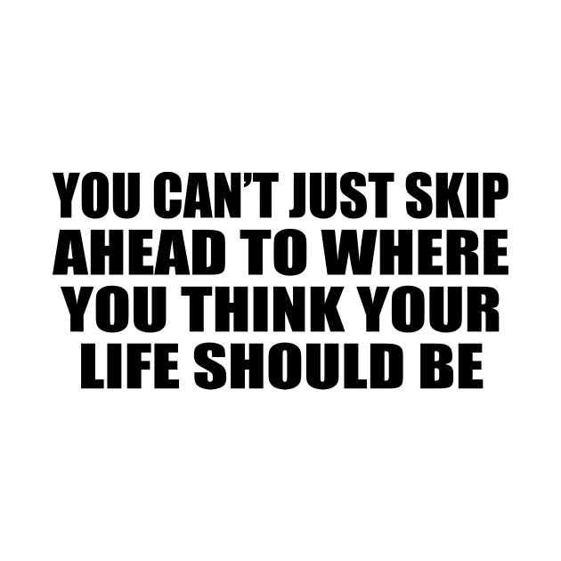 You can’t just skip ahead to where you think your life should be by CRE4T1V1TY