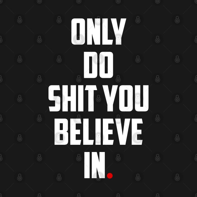 ONLY DO SHIT YOU BELIEVE IN. by bmron
