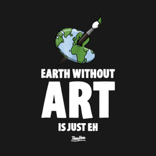 The Earth Without Art Is Just Eh Funny Art Teacher T-Shirt