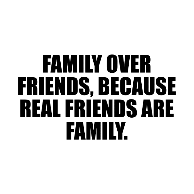 Family over friends, because real friends are family by It'sMyTime