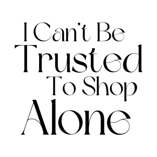 I Can't Be Trusted To Shop Alone. Funny Gift For Those That Love To Shop. Gift for Christmas. Black T-Shirt