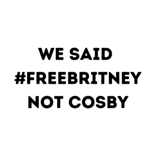 We Said Free Britney Not Cosby T-Shirt