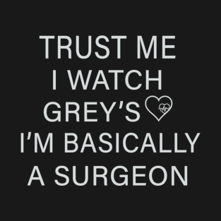 Trust me I watch Grey’s I’m basically a surgeon T-Shirt