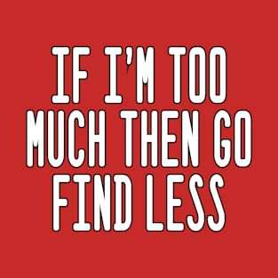 If I’m Too Much Then Go Find Less T-Shirt