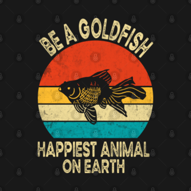 Disover Be A Goldfish Happiest Animal On Earth - Be A Goldfish - T-Shirt