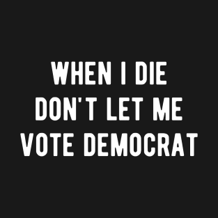 When I die don't let me vote Democrat T-Shirt