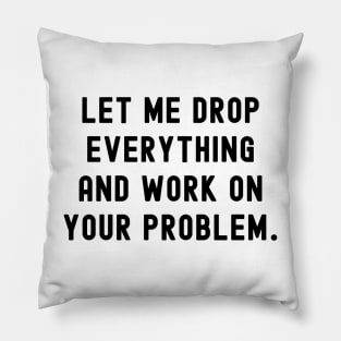 Let me drop everything and work on your problem Pillow