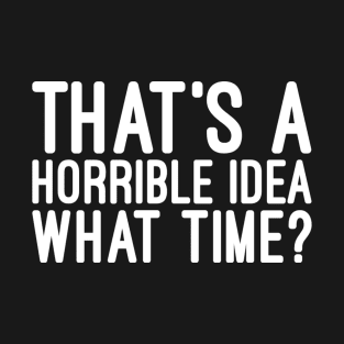 That's A Horrible Idea What Time - Funny Sayings T-Shirt