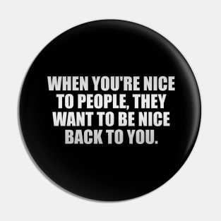 When you're nice to people, they want to be nice back to you Pin