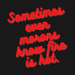 Sometimes Even Morons Know Fire Is Hot T-Shirt