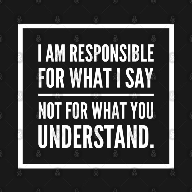 I am responsible for what I say not what you understand. by DesignsbyZazz