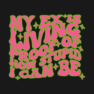 My Ex Is Living Proof As To How Stupid I Can Be T-Shirt