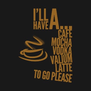 I’ll have a cafe mocha vodka Valium latte to go please T-Shirt