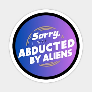 sorry, I was abducted by aliens Magnet