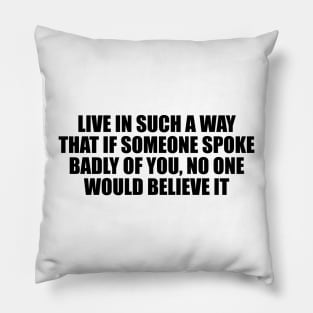 Live in such a way that if someone spoke badly of you, no one would believe it Pillow