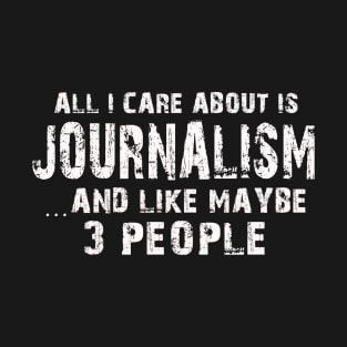 All I Care About Is Journalism And Like Maybe 3 People – T-Shirt