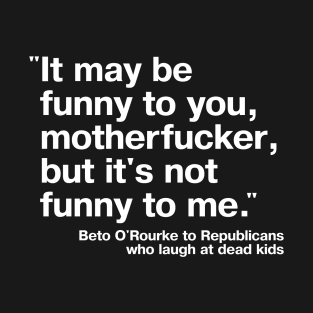 "It may be funny to you, motherfucker, but it's not funny to me." - Beto O'Rourke quote, 2022 T-Shirt