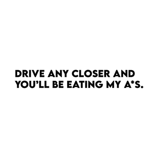 Drive Any Closer and You'll Be Eating My A*s T-Shirt