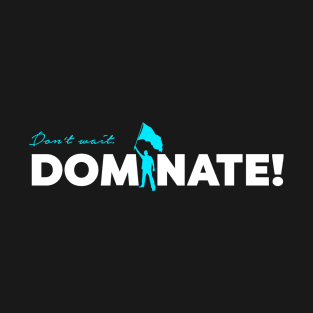 Don't wait. Dominate! T-Shirt
