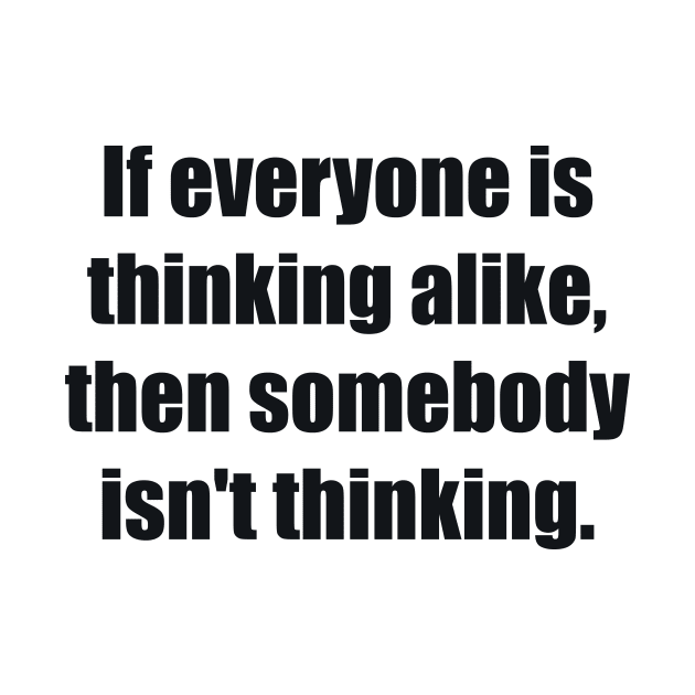 If everyone is thinking alike, then somebody isn't thinking by BL4CK&WH1TE 