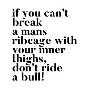 If you can't break a mans ribcage with your inner thighs, don't ride a bull T-Shirt