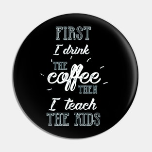 First I Drink The Coffee Then I teach The Kids Teacher Pin