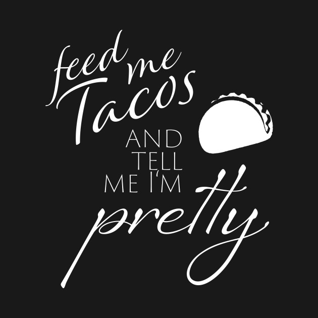 Feed me Tacos and Tell me I'm Pretty by DancingSushi