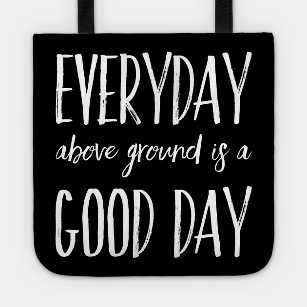 Everyday Above Ground Is A Good Day Everyday Above Ground Is A Good Day Tote Teepublic