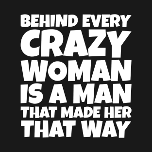 Behind Every Crazy Woman Is A Man Who Made Her That Way T-Shirt